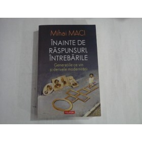INAINTE DE RASPUNSURI, INTREBARILE  -  GENERATIILE CE VIN SI DERIVELE MODERNITATII  -  MIHAI MACI